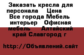 Заказать кресла для персонала  › Цена ­ 1 - Все города Мебель, интерьер » Офисная мебель   . Алтайский край,Славгород г.